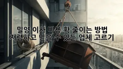 밀양 이사 비용 확 줄이는 방법! 저렴하고 믿을 수 있는 업체 고르기